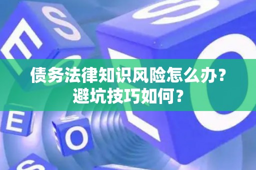 债务法律知识风险怎么办？避坑技巧如何？