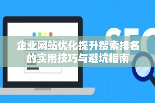 企业网站优化提升搜索排名的实用技巧与避坑指南