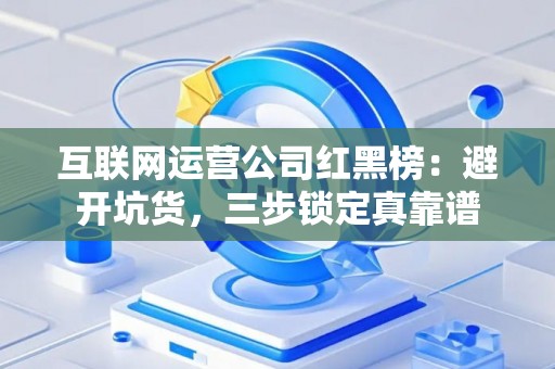 互联网运营公司红黑榜：避开坑货，三步锁定真靠谱