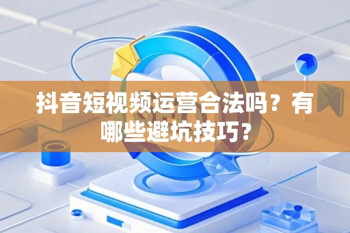 抖音短视频运营合法吗？有哪些避坑技巧？