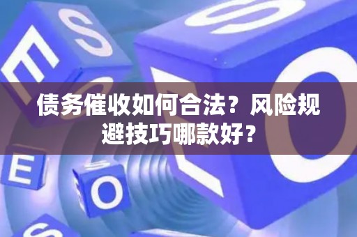 债务催收如何合法？风险规避技巧哪款好？