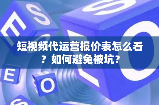 短视频代运营报价表怎么看？如何避免被坑？