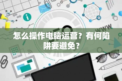 怎么操作电脑运营？有何陷阱要避免？